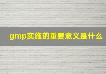 gmp实施的重要意义是什么