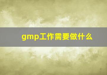 gmp工作需要做什么