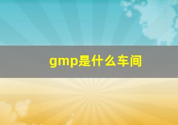 gmp是什么车间