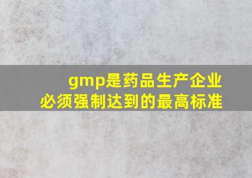 gmp是药品生产企业必须强制达到的最高标准