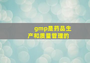 gmp是药品生产和质量管理的