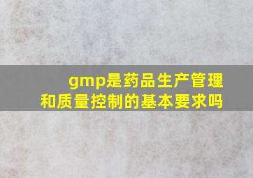 gmp是药品生产管理和质量控制的基本要求吗