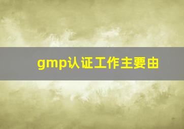 gmp认证工作主要由