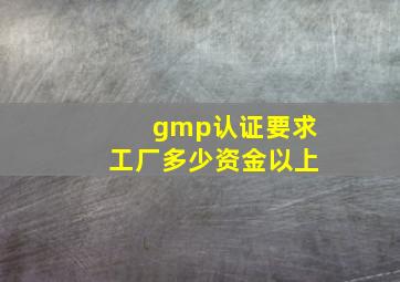 gmp认证要求工厂多少资金以上