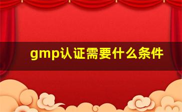 gmp认证需要什么条件