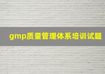 gmp质量管理体系培训试题