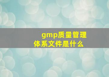 gmp质量管理体系文件是什么