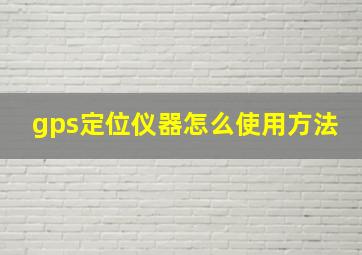 gps定位仪器怎么使用方法