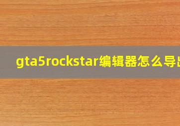 gta5rockstar编辑器怎么导出