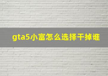 gta5小富怎么选择干掉谁