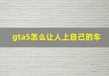 gta5怎么让人上自己的车