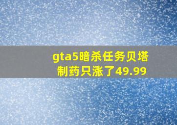 gta5暗杀任务贝塔制药只涨了49.99