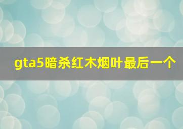 gta5暗杀红木烟叶最后一个