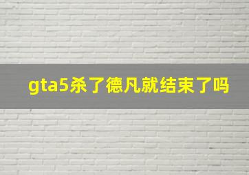 gta5杀了德凡就结束了吗