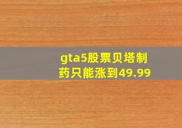 gta5股票贝塔制药只能涨到49.99