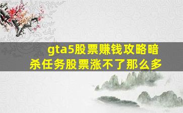 gta5股票赚钱攻略暗杀任务股票涨不了那么多