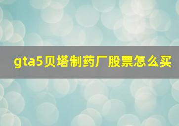 gta5贝塔制药厂股票怎么买