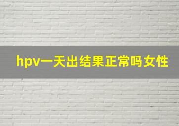 hpv一天出结果正常吗女性