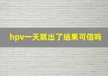 hpv一天就出了结果可信吗