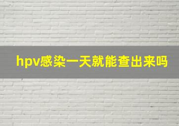 hpv感染一天就能查出来吗