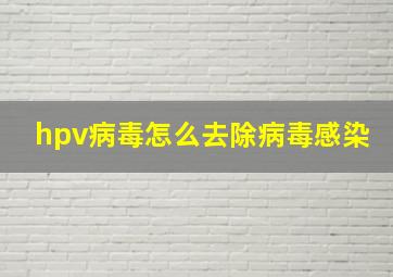 hpv病毒怎么去除病毒感染