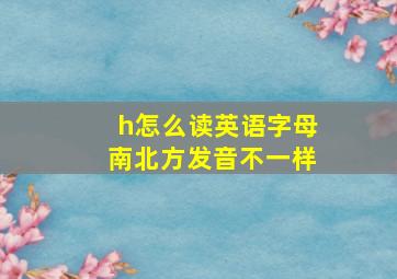 h怎么读英语字母南北方发音不一样