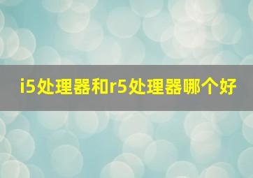 i5处理器和r5处理器哪个好