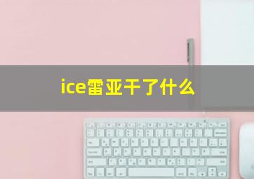 ice雷亚干了什么