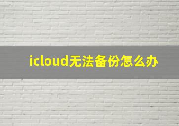 icloud无法备份怎么办