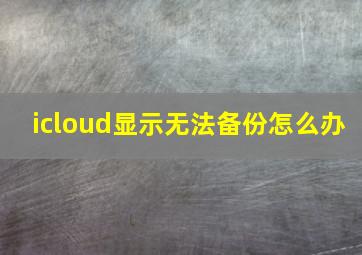 icloud显示无法备份怎么办