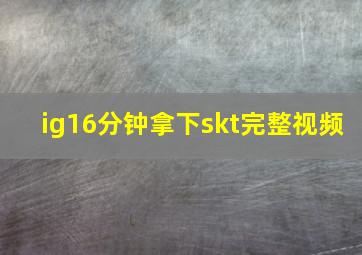 ig16分钟拿下skt完整视频