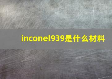 inconel939是什么材料