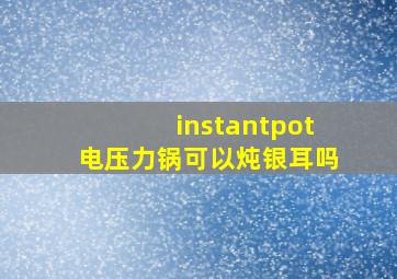 instantpot电压力锅可以炖银耳吗