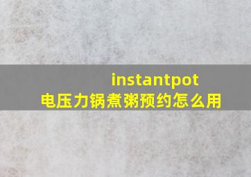 instantpot电压力锅煮粥预约怎么用