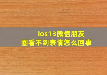 ios13微信朋友圈看不到表情怎么回事