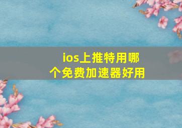 ios上推特用哪个免费加速器好用