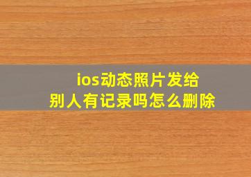 ios动态照片发给别人有记录吗怎么删除