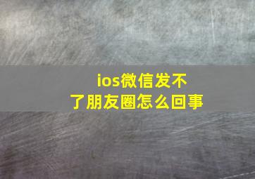 ios微信发不了朋友圈怎么回事