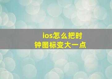 ios怎么把时钟图标变大一点