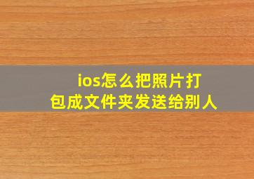 ios怎么把照片打包成文件夹发送给别人