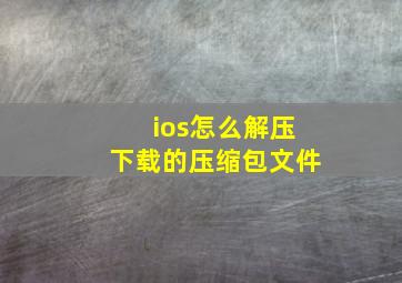 ios怎么解压下载的压缩包文件