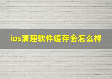 ios清理软件缓存会怎么样