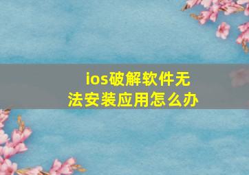 ios破解软件无法安装应用怎么办