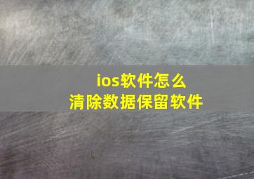 ios软件怎么清除数据保留软件