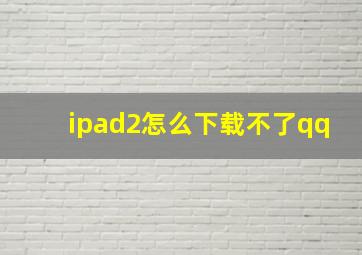 ipad2怎么下载不了qq