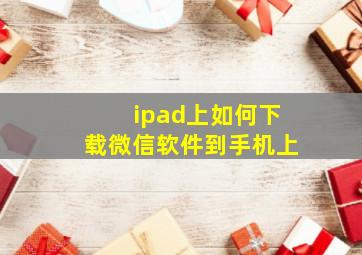 ipad上如何下载微信软件到手机上