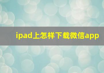 ipad上怎样下载微信app