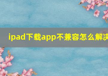 ipad下载app不兼容怎么解决