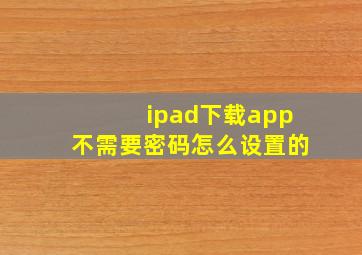 ipad下载app不需要密码怎么设置的