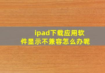 ipad下载应用软件显示不兼容怎么办呢